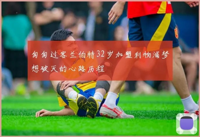 匆匆过客兰伯特32岁加盟利物浦梦想破灭的心路历程