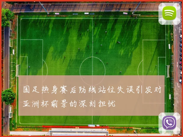 国足热身赛后防线站位失误引发对亚洲杯前景的深刻担忧