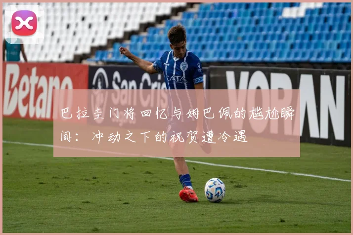 巴拉圭门将回忆与姆巴佩的尴尬瞬间：冲动之下的祝贺遭冷遇