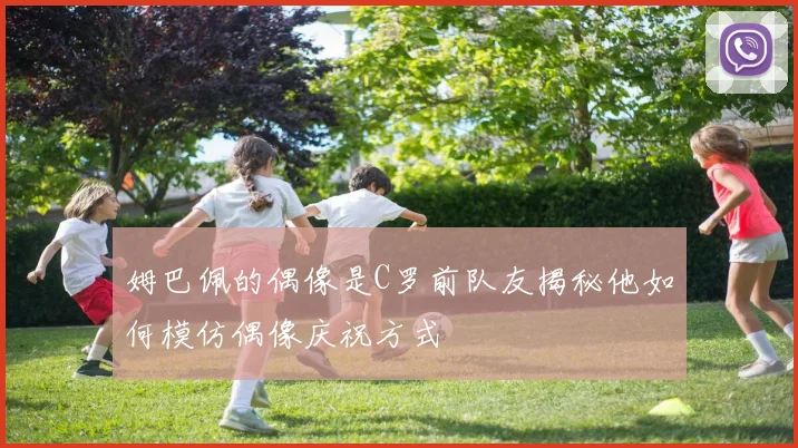 姆巴佩的偶像是C罗前队友揭秘他如何模仿偶像庆祝方式