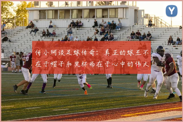 何小珂谈足球传奇：真正的球王不在于帽子和奖杯而在于心中的伟大