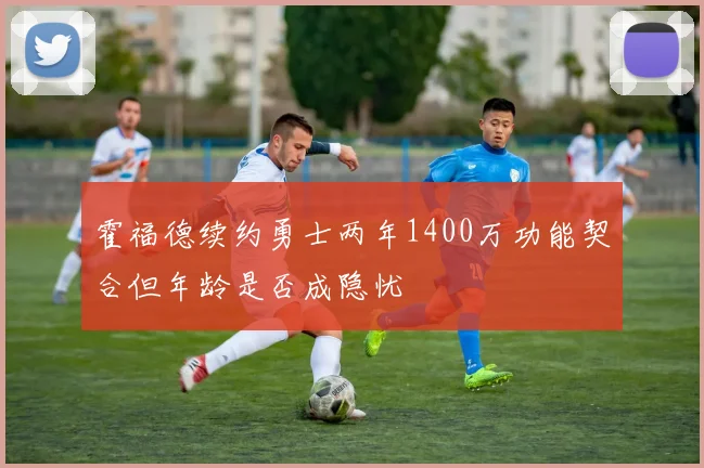 霍福德续约勇士两年1400万功能契合但年龄是否成隐忧