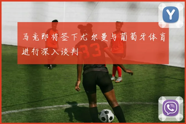 马竞即将签下尤尔曼与葡萄牙体育进行深入谈判