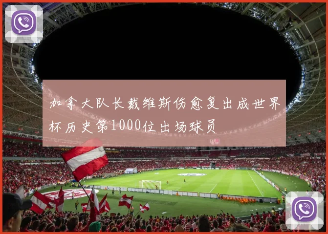 加拿大队长戴维斯伤愈复出成世界杯历史第1000位出场球员