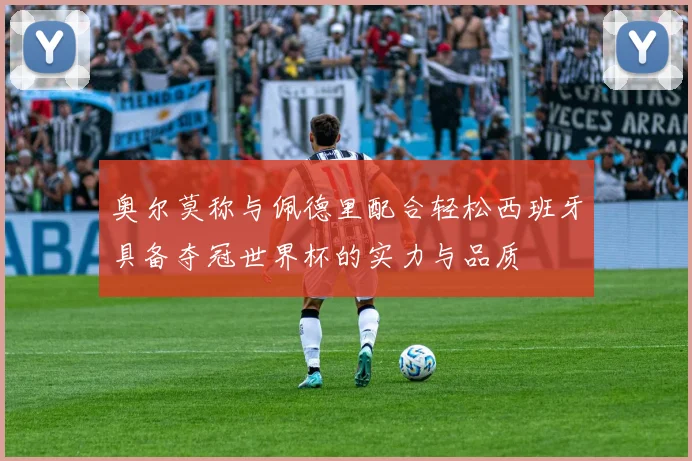 奥尔莫称与佩德里配合轻松西班牙具备夺冠世界杯的实力与品质