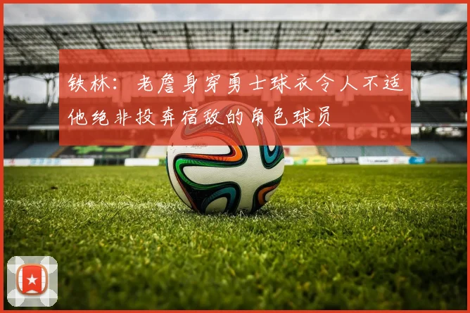 铁林：老詹身穿勇士球衣令人不适他绝非投奔宿敌的角色球员