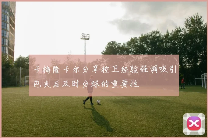卡梅隆卡尔分享控卫经验强调吸引包夹后及时分球的重要性