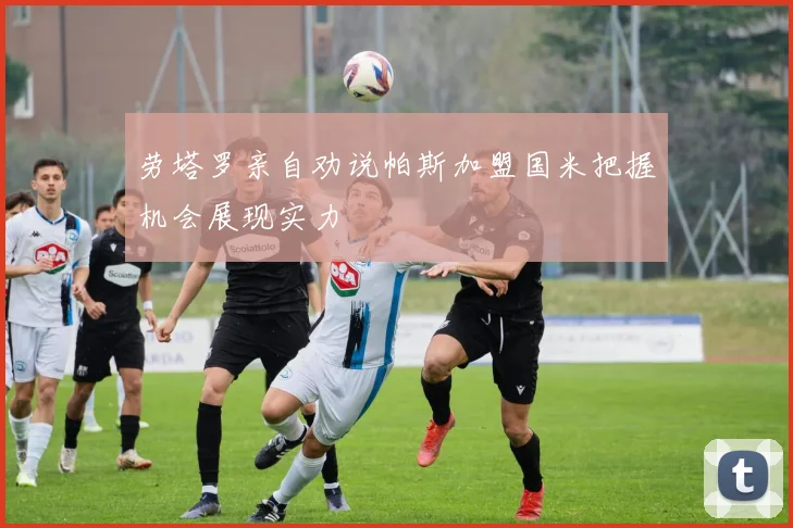 劳塔罗亲自劝说帕斯加盟国米把握机会展现实力