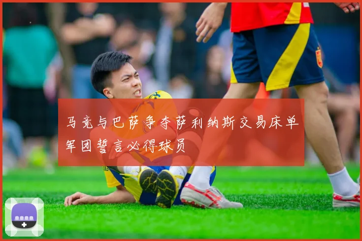 马竞与巴萨争夺萨利纳斯交易床单军团誓言必得球员