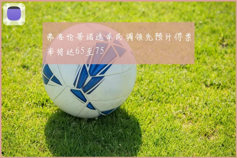 弗洛伦蒂诺选举民调领先预计得票率将达65至75