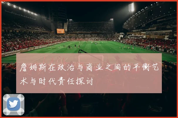 詹姆斯在政治与商业之间的平衡艺术与时代责任探讨