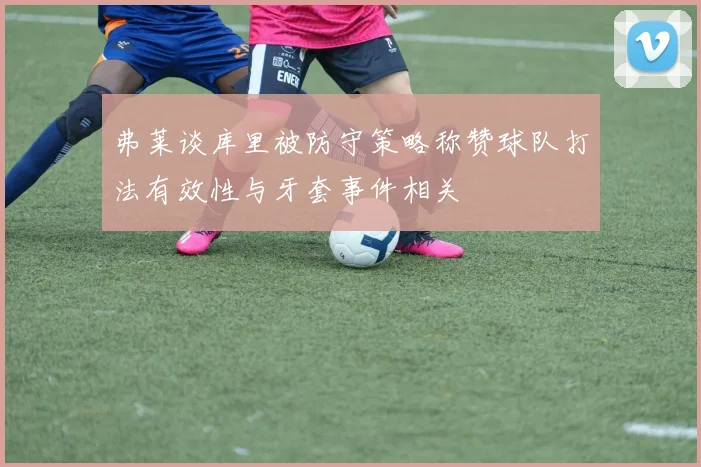 弗莱谈库里被防守策略称赞球队打法有效性与牙套事件相关